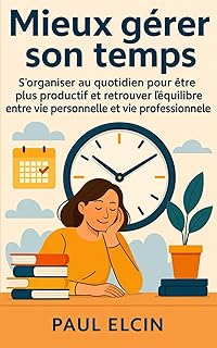 Mieux gérer son temps: S’organiser au quotidien pour être plus productif et retrouver l’équilibre entre vie personnelle et vie professionnelle