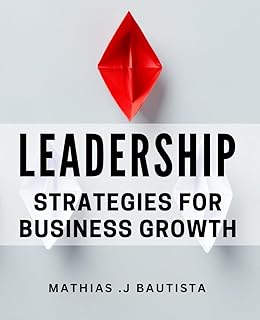 Leadership Strategies for Business Growth: Unlocking Success: Proven Techniques