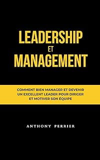 Leadership et Management: Comment bien manager et devenir un excellent leader pour diriger et motiver son équipe